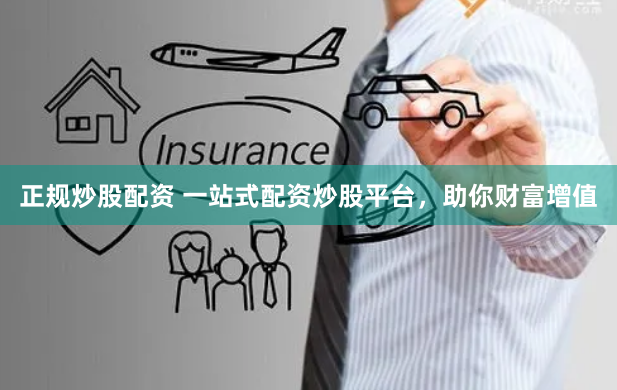 正规炒股配资 一站式配资炒股平台，助你财富增值