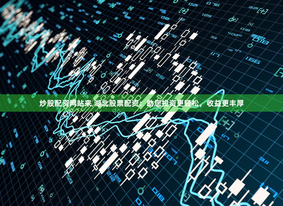 炒股配资网站来 湖北股票配资：助您投资更轻松，收益更丰厚