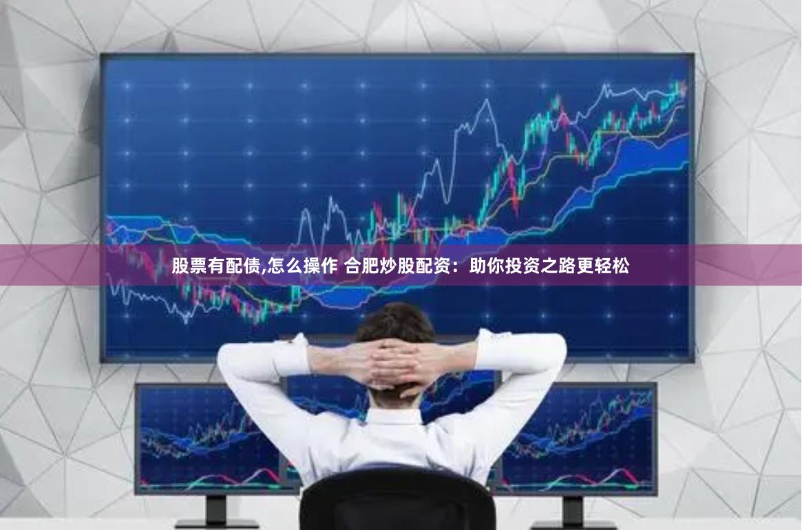 股票有配债,怎么操作 合肥炒股配资：助你投资之路更轻松