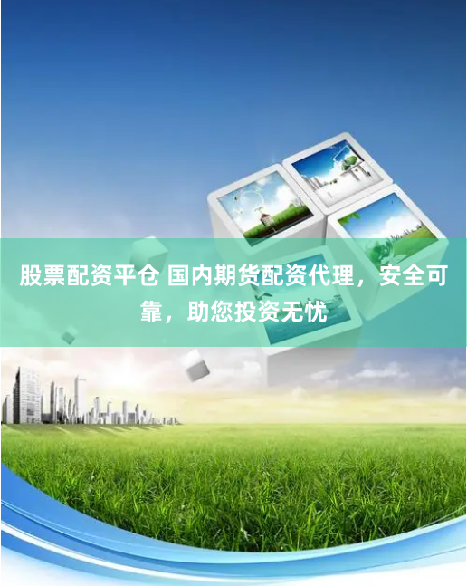 股票配资平仓 国内期货配资代理,安全可靠,助您投资无忧