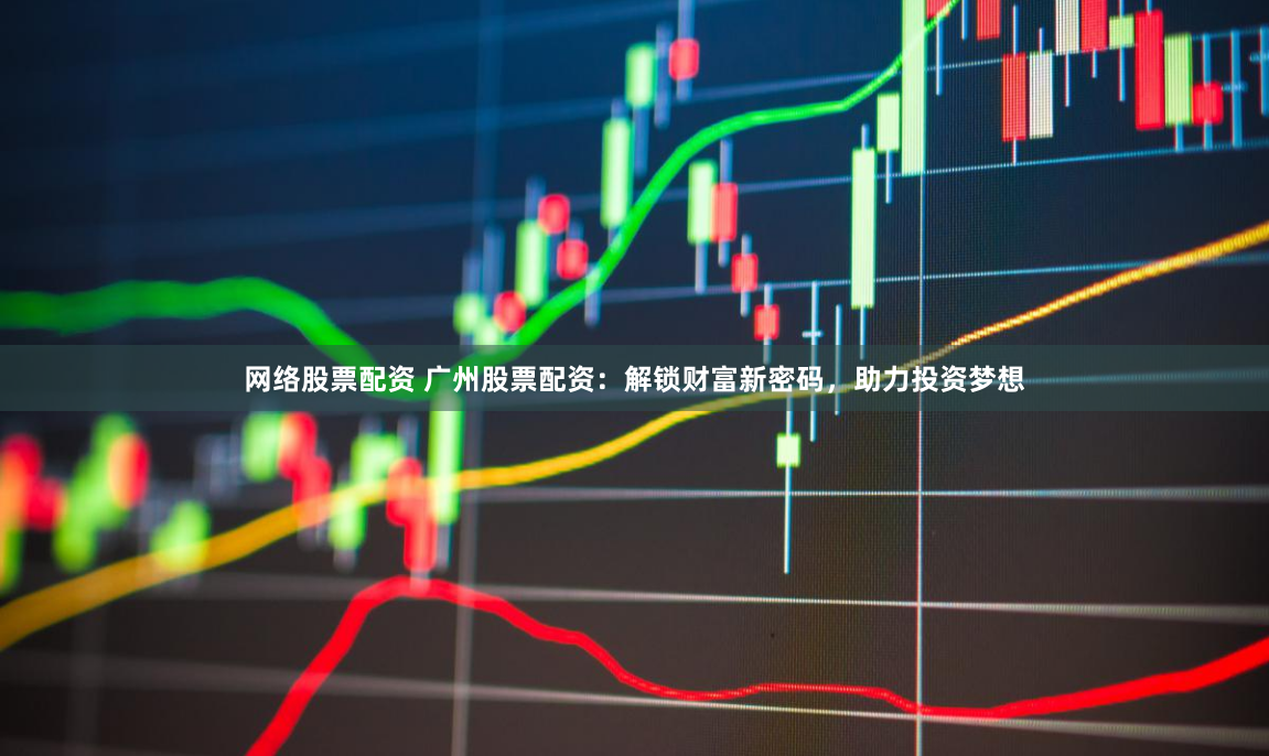 网络股票配资 广州股票配资：解锁财富新密码，助力投资梦想