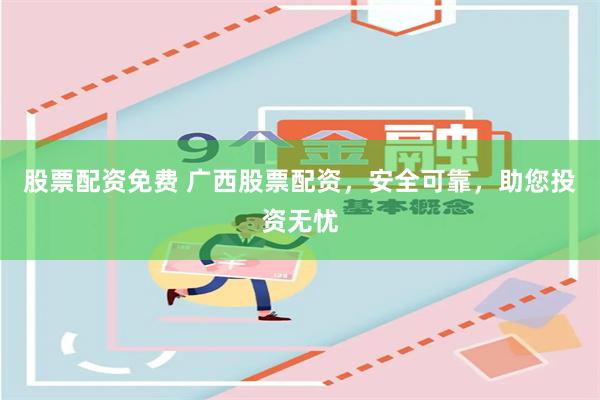 股票配资免费 广西股票配资，安全可靠，助您投资无忧