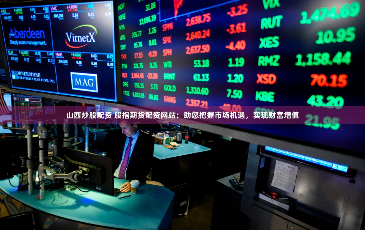 山西炒股配资 股指期货配资网站：助您把握市场机遇，实现财富增值