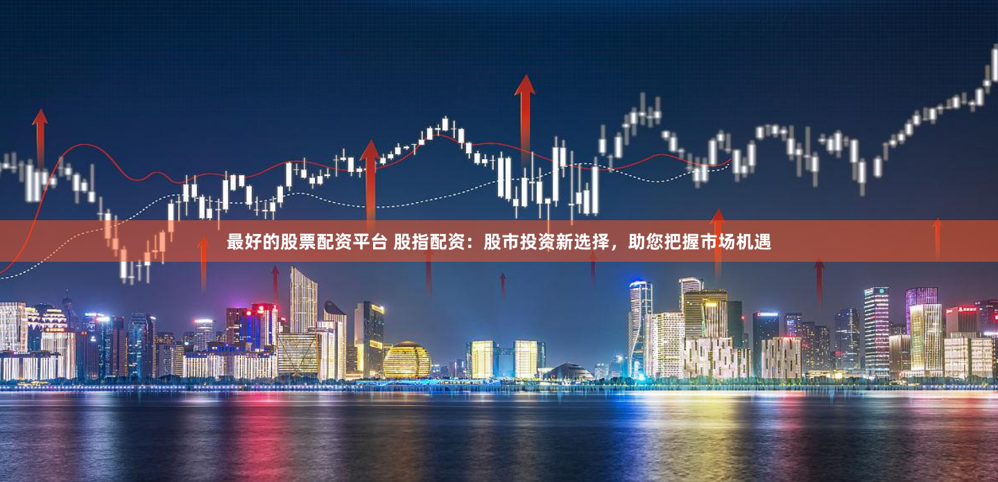 最好的股票配资平台 股指配资：股市投资新选择，助您把握市场机遇