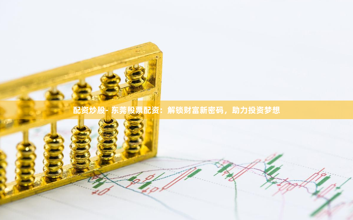 配资炒股- 东莞股票配资：解锁财富新密码，助力投资梦想