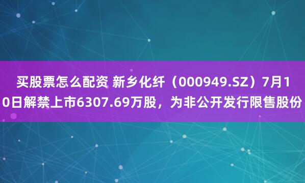 买股票怎么配资 新乡化纤（000949.SZ）7月10日解禁上市6307.69万股，为非公开发行限售股份
