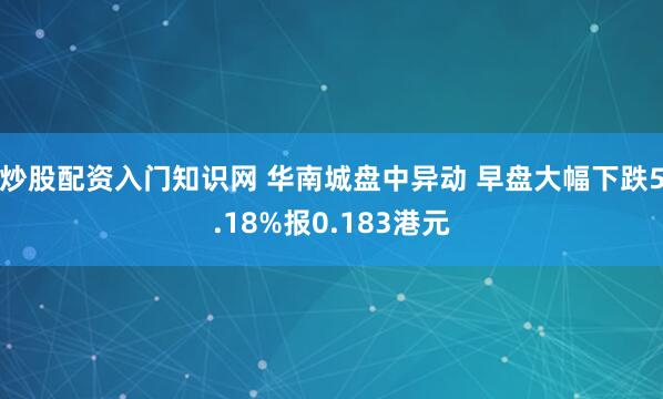 炒股配资入门知识网 华南城盘中异动 早盘大幅下跌5.18%报0.183港元