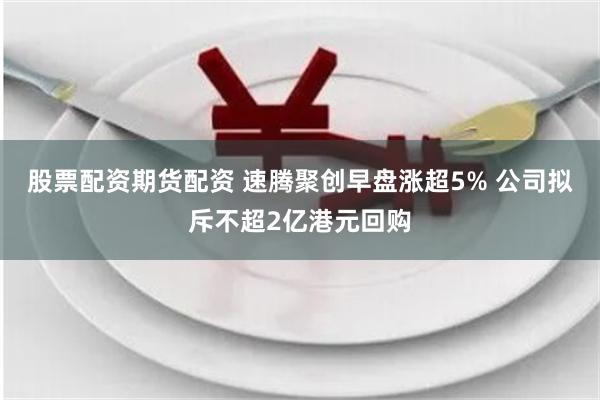 股票配资期货配资 速腾聚创早盘涨超5% 公司拟斥不超2亿港元回购