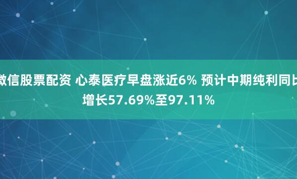 微信股票配资 心泰医疗早盘涨近6% 预计中期纯利同比增长57.69%至97.11%