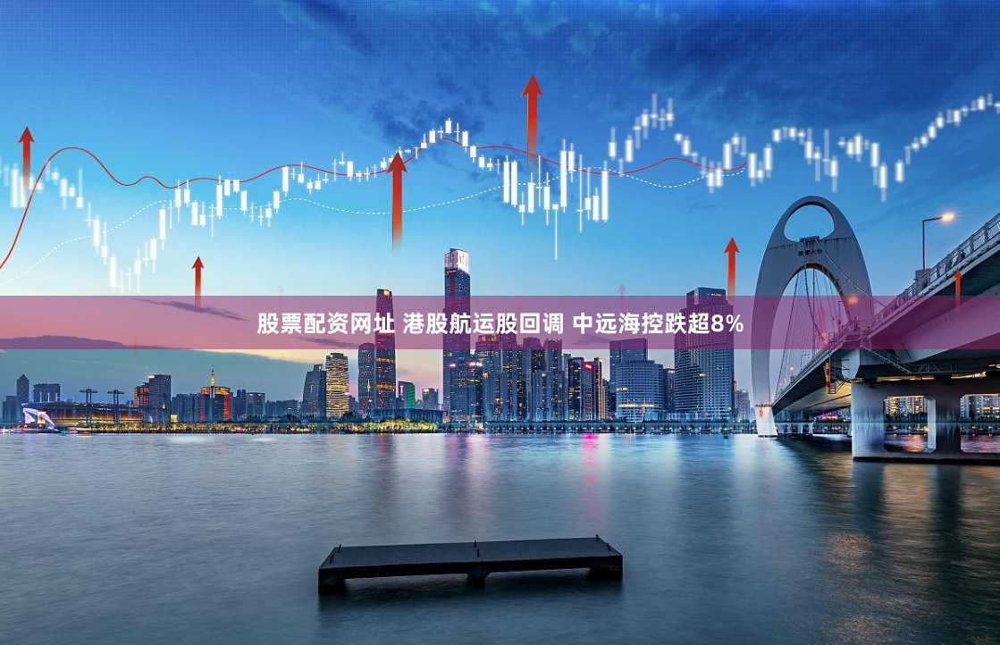 股票配资网址 港股航运股回调 中远海控跌超8%