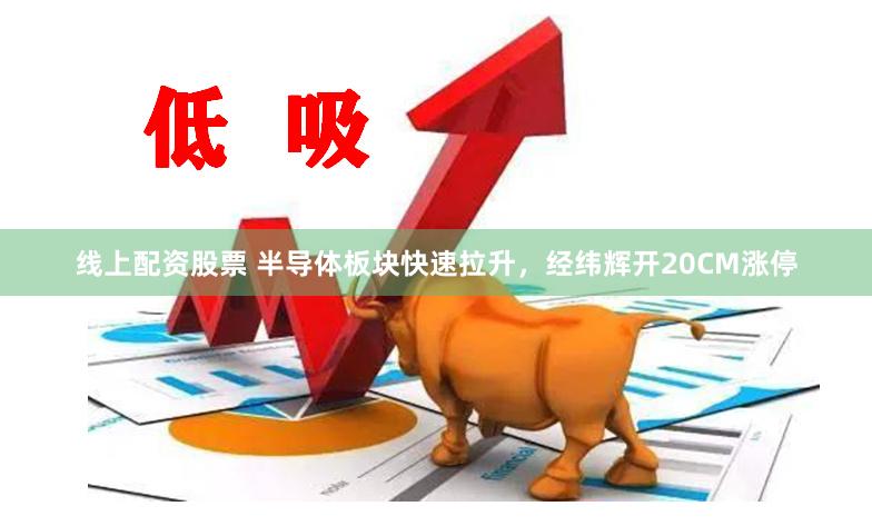 线上配资股票 半导体板块快速拉升，经纬辉开20CM涨停