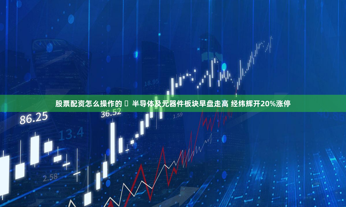 股票配资怎么操作的 ​半导体及元器件板块早盘走高 经纬辉开20%涨停