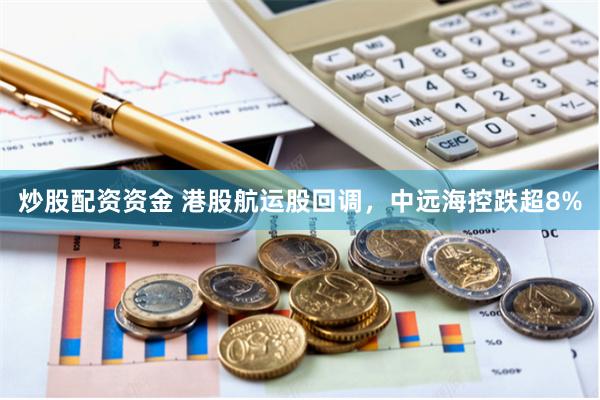 炒股配资资金 港股航运股回调，中远海控跌超8%