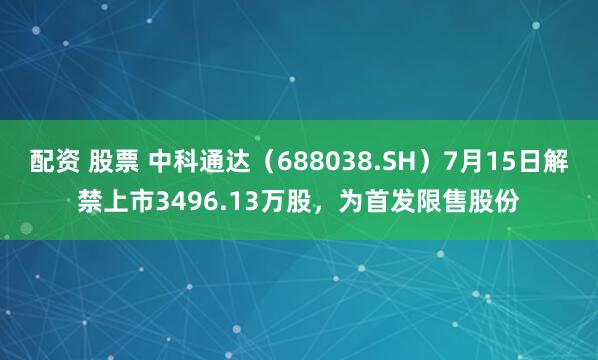 配资 股票 中科通达（688038.SH）7月15日解禁上市3496.13万股，为首发限售股份