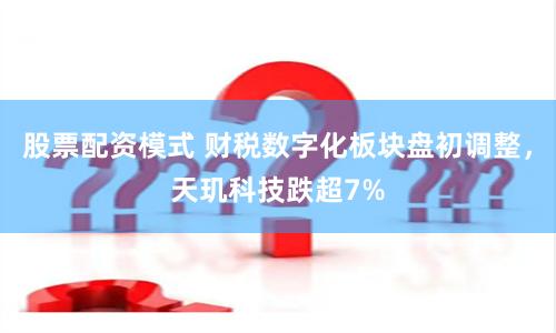 股票配资模式 财税数字化板块盘初调整，天玑科技跌超7%