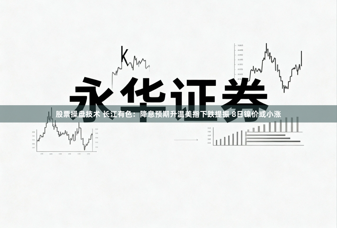股票操盘技术 长江有色：降息预期升温美指下跌提振 8日镍价或小涨