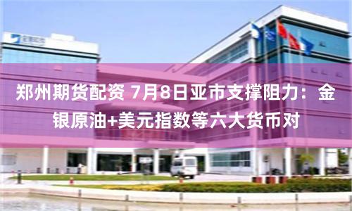 郑州期货配资 7月8日亚市支撑阻力：金银原油+美元指数等六大货币对