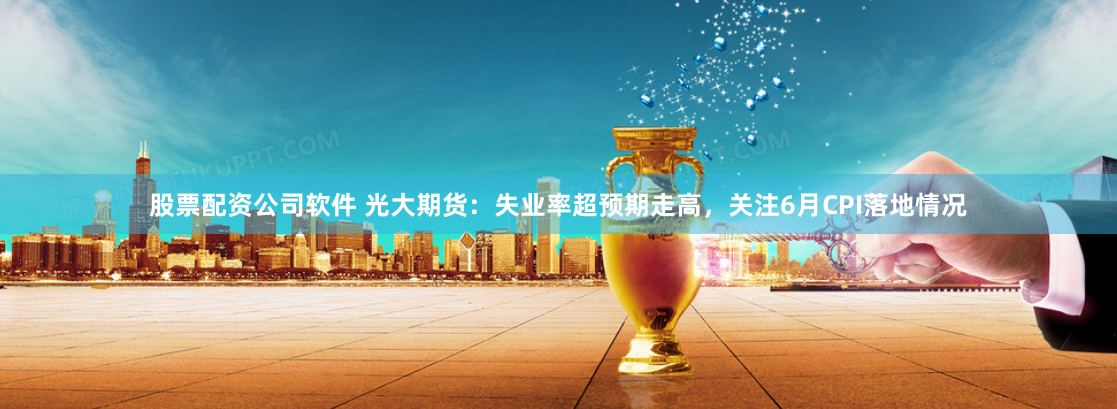 股票配资公司软件 光大期货：失业率超预期走高，关注6月CPI落地情况