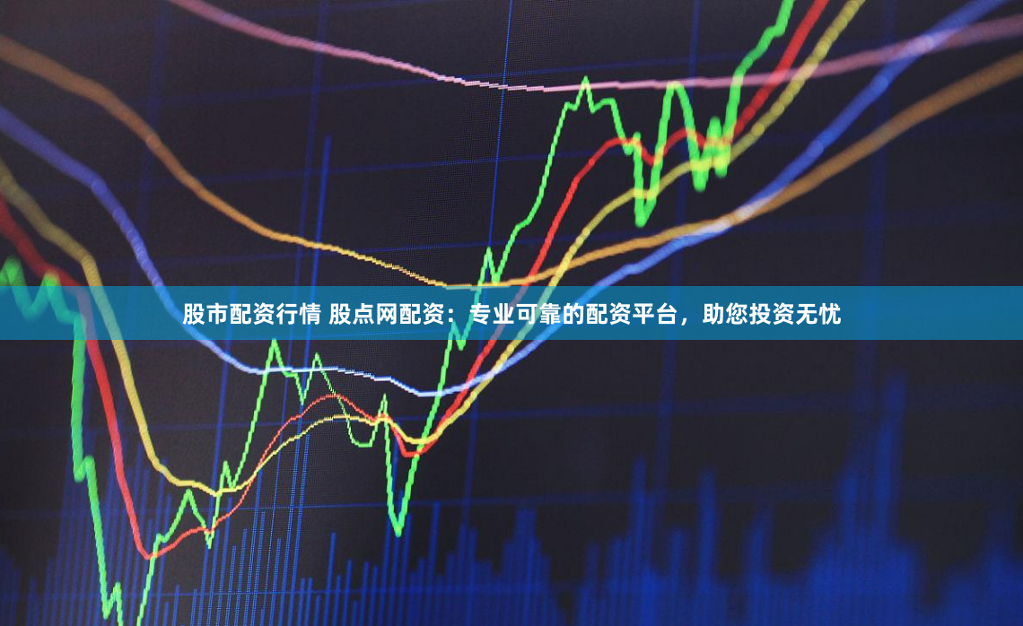 股市配资行情 股点网配资：专业可靠的配资平台，助您投资无忧