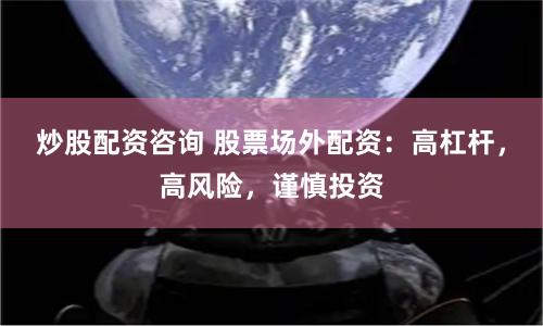 炒股配资咨询 股票场外配资:高杠杆,高风险,谨慎投资