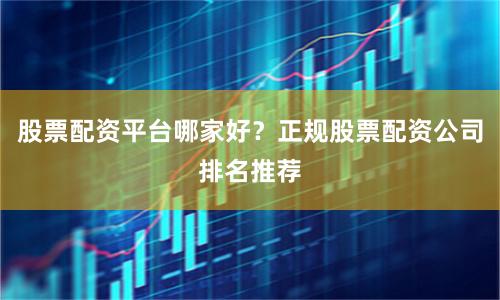 股票配资平台哪家好？正规股票配资公司排名推荐