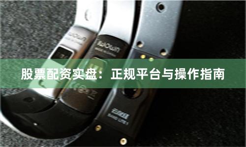 股票配资实盘:正规平台与操作指南