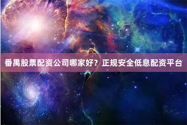 番禺股票配资公司哪家好?正规安全低息配资平台