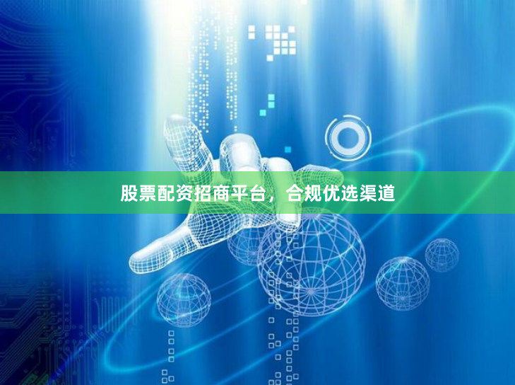 股票配资招商平台，合规优选渠道