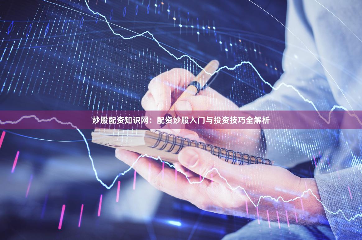 炒股配资知识网：配资炒股入门与投资技巧全解析