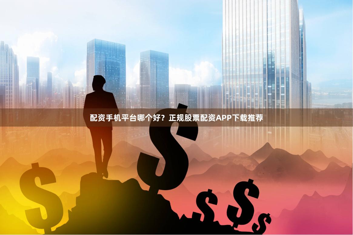 配资手机平台哪个好？正规股票配资APP下载推荐