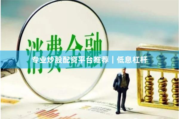 专业炒股配资平台推荐｜低息杠杆