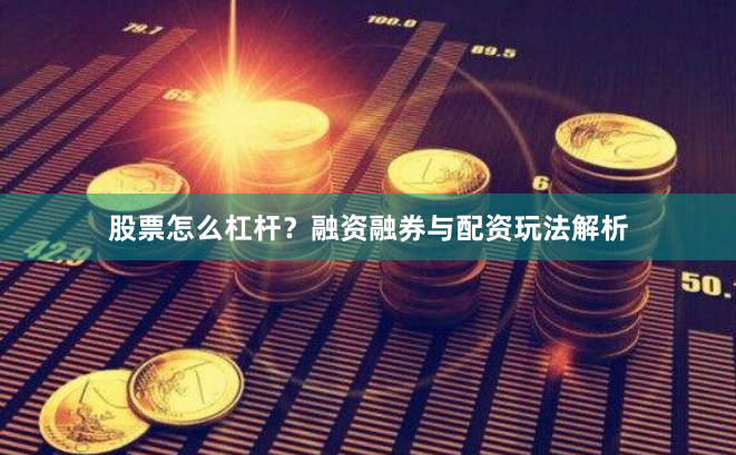 股票怎么杠杆？融资融券与配资玩法解析