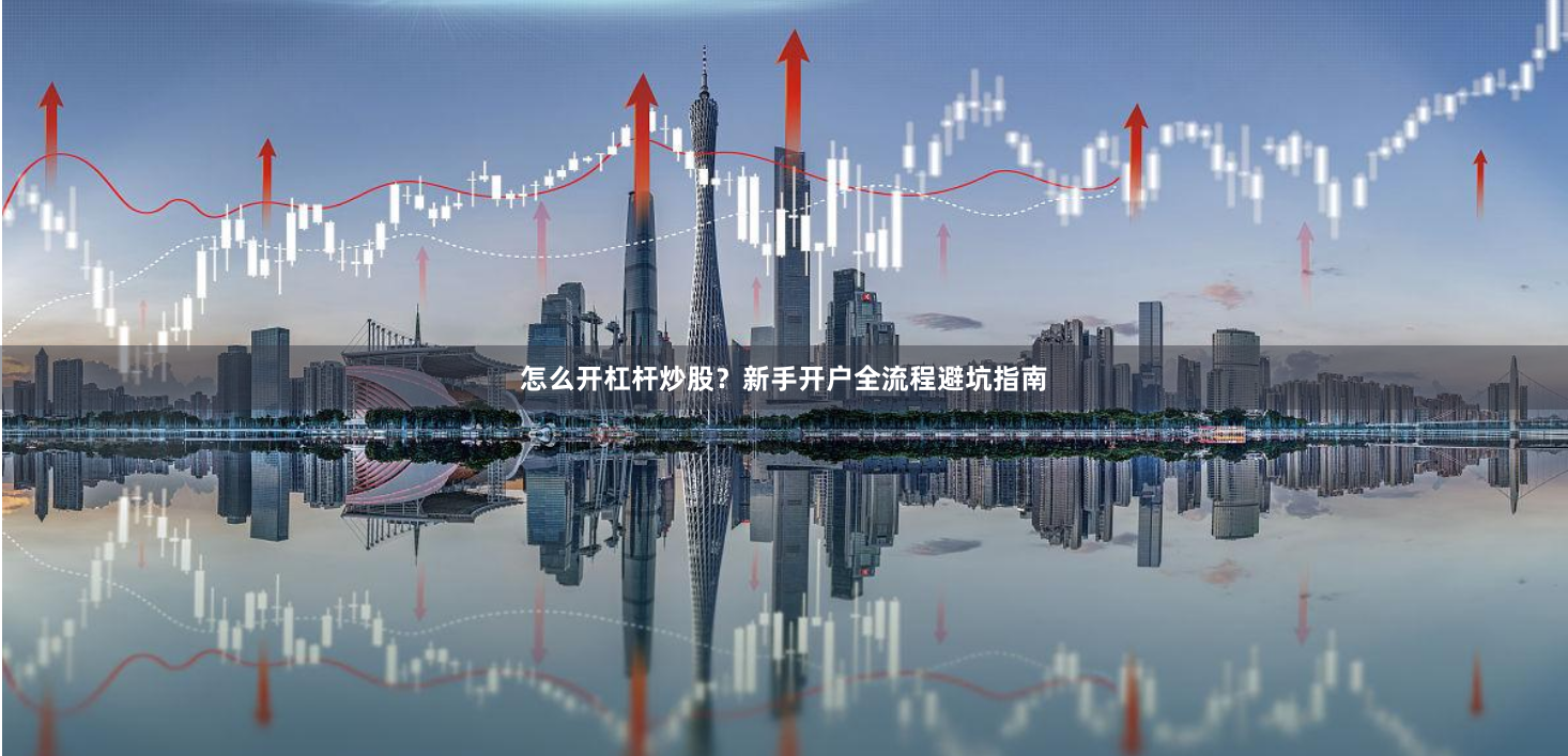 怎么开杠杆炒股？新手开户全流程避坑指南