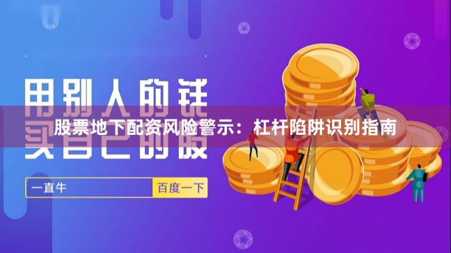 股票地下配资风险警示:杠杆陷阱识别指南